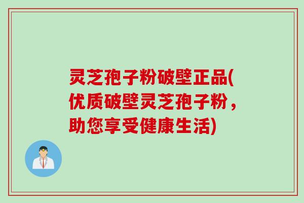 灵芝孢子粉破壁正品(优质破壁灵芝孢子粉，助您享受健康生活)