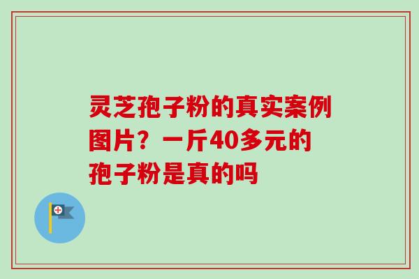 灵芝孢子粉的真实案例图片？一斤40多元的孢子粉是真的吗