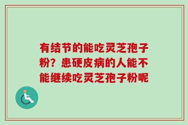 有结节的能吃灵芝孢子粉？患硬皮病的人能不能继续吃灵芝孢子粉呢