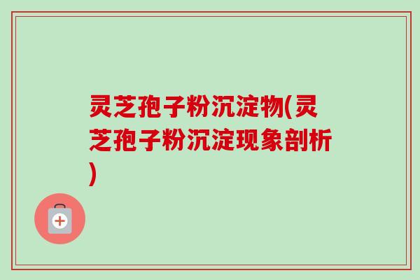 灵芝孢子粉沉淀物(灵芝孢子粉沉淀现象剖析) 灵芝孢子粉沉淀物(灵芝孢子粉沉淀现象剖析)