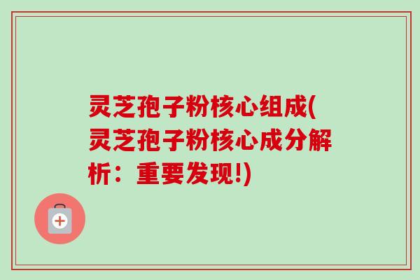 灵芝孢子粉核心组成(灵芝孢子粉核心成分解析:重要发现!) 灵芝孢子粉核心组成(灵芝孢子粉核心成分解析:重要发现!)
