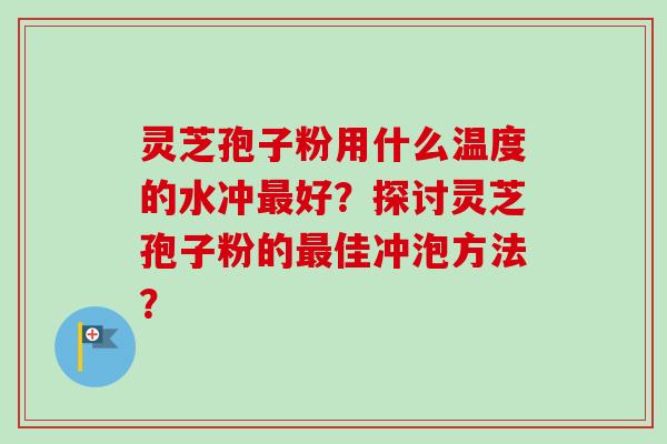 灵芝孢子粉用什么温度的水冲最好？探讨灵芝孢子粉的最佳冲泡方法？