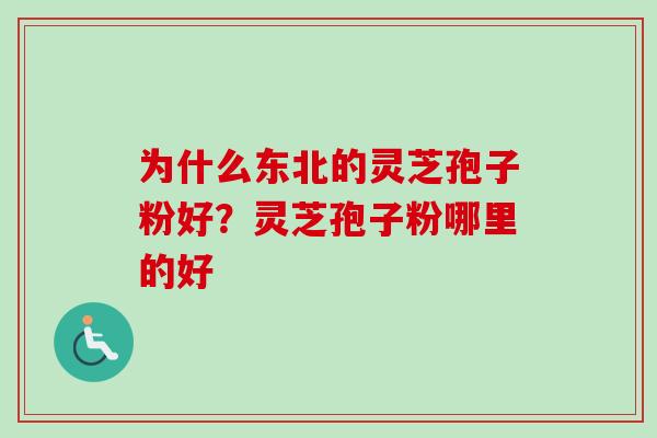 为什么东北的灵芝孢子粉好？灵芝孢子粉哪里的好