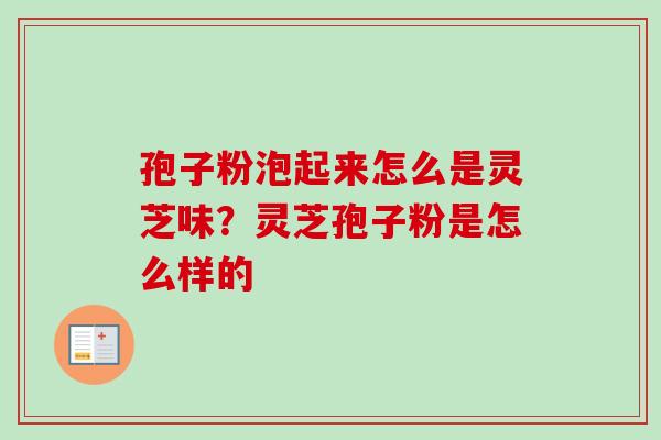 孢子粉泡起来怎么是灵芝味？灵芝孢子粉是怎么样的