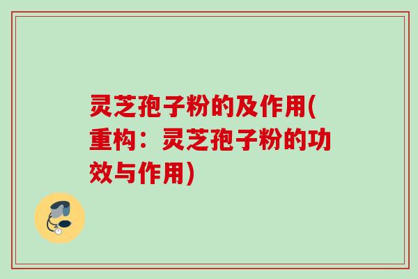 灵芝孢子粉的及作用(重构：灵芝孢子粉的功效与作用)