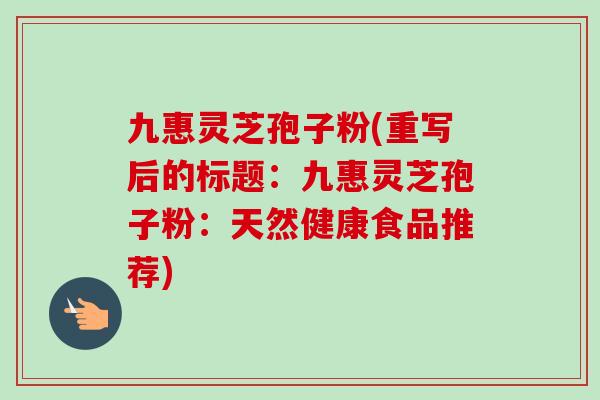 九惠灵芝孢子粉(重写后的标题：九惠灵芝孢子粉：天然健康食品推荐)