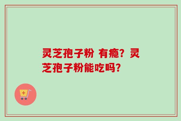 灵芝孢子粉 有瘾？灵芝孢子粉能吃吗？