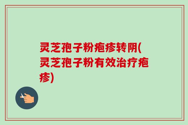 灵芝孢子粉疱疹转阴(灵芝孢子粉有效治疗疱疹)