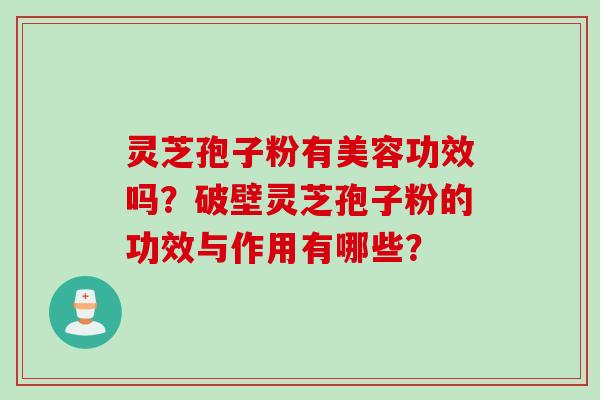 灵芝孢子粉有美容功效吗?破壁灵芝孢子粉的功效与作用有哪些? 灵芝孢子粉有美容功效吗?破壁灵芝孢子粉的功效与作用有哪些?