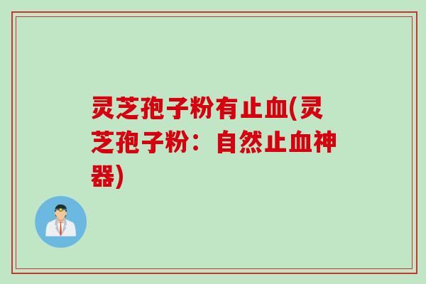 灵芝孢子粉有止血(灵芝孢子粉：自然止血神器)