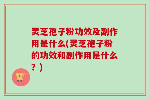 灵芝孢子粉功效及副作用是什么(灵芝孢子粉的功效和副作用是什么？)