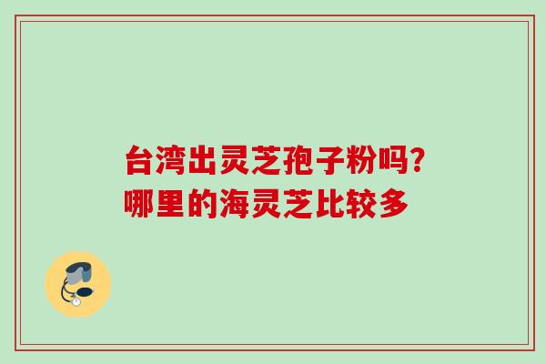 台湾出灵芝孢子粉吗？哪里的海灵芝比较多