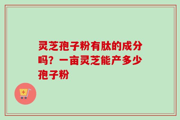灵芝孢子粉有肽的成分吗？一亩灵芝能产多少孢子粉