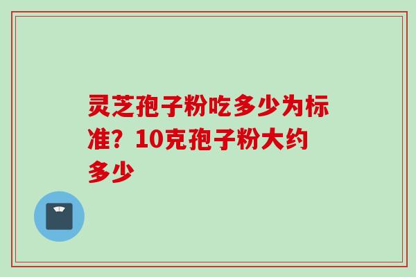 灵芝孢子粉吃多少为标准？10克孢子粉大约多少