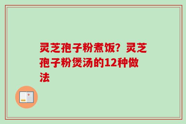 灵芝孢子粉煮饭？灵芝孢子粉煲汤的12种做法