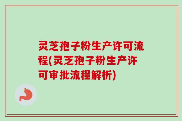 灵芝孢子粉生产许可流程(灵芝孢子粉生产许可审批流程解析)