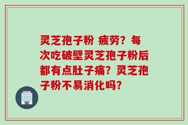 灵芝孢子粉 疲劳？每次吃破壁灵芝孢子粉后都有点肚子痛？灵芝孢子粉不易消化吗？