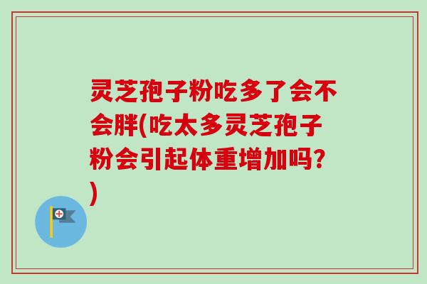 灵芝孢子粉吃多了会不会胖(吃太多灵芝孢子粉会引起体重增加吗?) 灵芝孢子粉吃多了会不会胖(吃太多灵芝孢子粉会引起体重增加吗?)