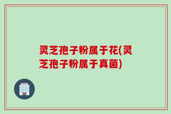 灵芝孢子粉属于花(灵芝孢子粉属于真菌)