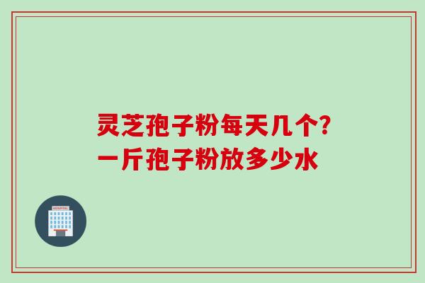 灵芝孢子粉每天几个？一斤孢子粉放多少水
