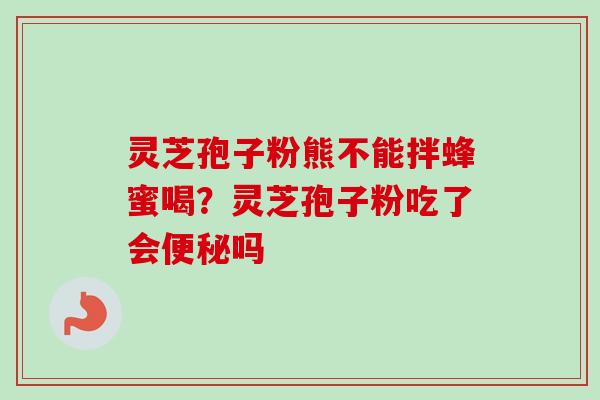 灵芝孢子粉熊不能拌蜂蜜喝？灵芝孢子粉吃了会便秘吗