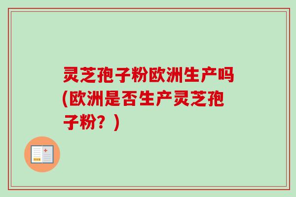 灵芝孢子粉欧洲生产吗(欧洲是否生产灵芝孢子粉？)