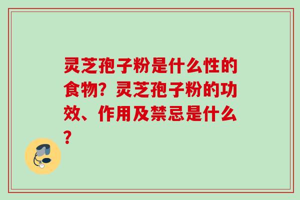 灵芝孢子粉是什么性的食物？灵芝孢子粉的功效、作用及禁忌是什么？