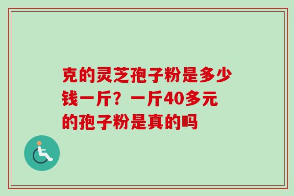 克的灵芝孢子粉是多少钱一斤?一斤40多元的孢子粉是真的吗 克的灵芝孢子粉是多少钱一斤?一斤40多元的孢子粉是真的吗
