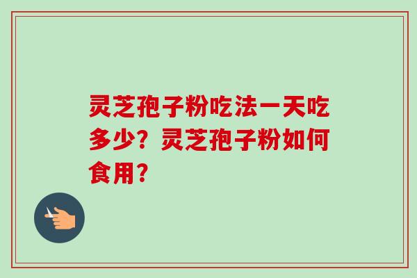 灵芝孢子粉吃法一天吃多少？灵芝孢子粉如何食用？