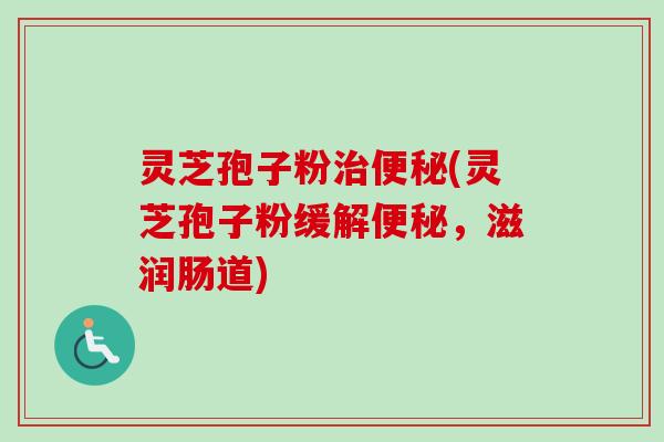 灵芝孢子粉治便秘(灵芝孢子粉缓解便秘，滋润肠道)