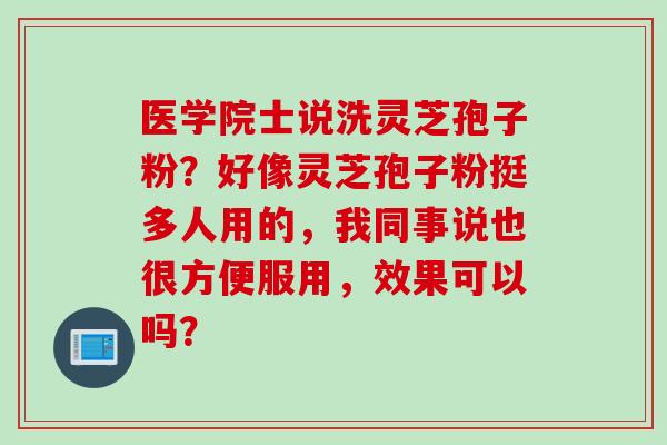 医学院士说洗灵芝孢子粉？好像灵芝孢子粉挺多人用的，我同事说也很方便服用，效果可以吗？