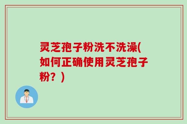 灵芝孢子粉洗不洗澡(如何正确使用灵芝孢子粉？)