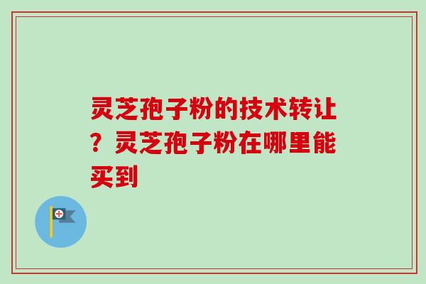 灵芝孢子粉的技术转让？灵芝孢子粉在哪里能买到