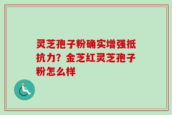 灵芝孢子粉确实增强抵抗力？金芝红灵芝孢子粉怎么样