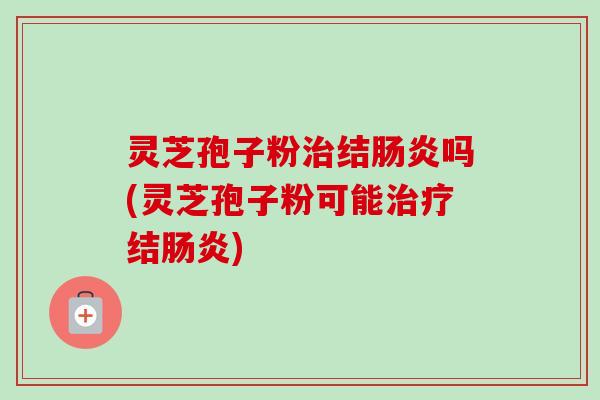 灵芝孢子粉治结肠炎吗(灵芝孢子粉可能治疗结肠炎)