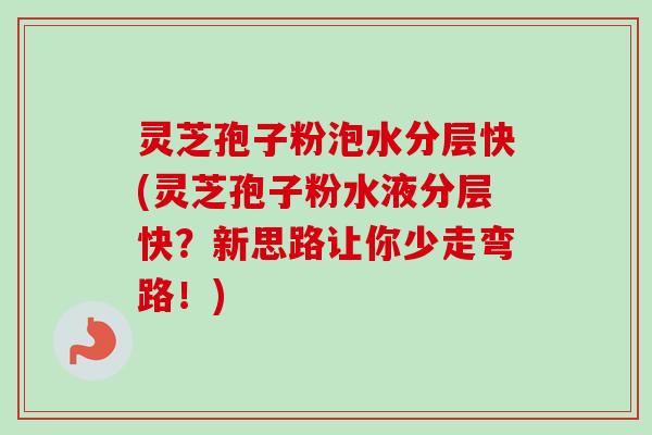 灵芝孢子粉泡水分层快(灵芝孢子粉水液分层快？新思路让你少走弯路！)