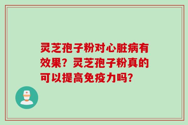 灵芝孢子粉对心脏病有效果？灵芝孢子粉真的可以提高免疫力吗？