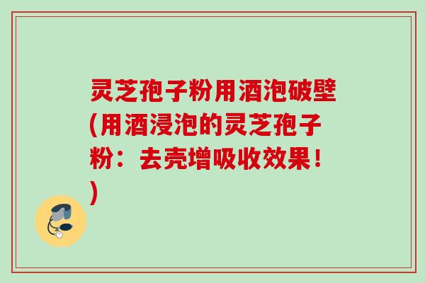 灵芝孢子粉用酒泡破壁(用酒浸泡的灵芝孢子粉：去壳增吸收效果！)