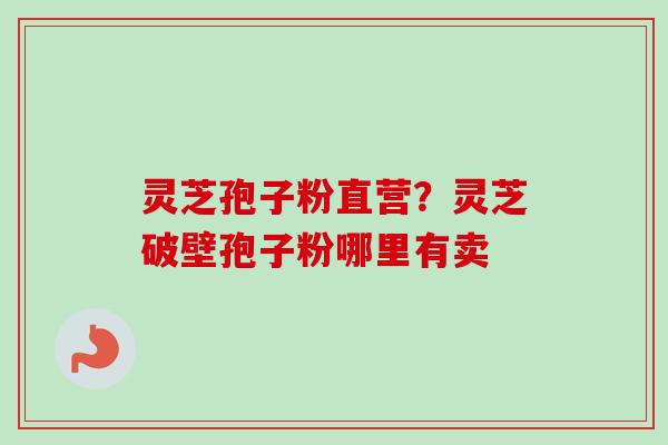 灵芝孢子粉直营？灵芝破壁孢子粉哪里有卖