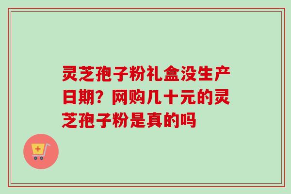 灵芝孢子粉礼盒没生产日期？网购几十元的灵芝孢子粉是真的吗