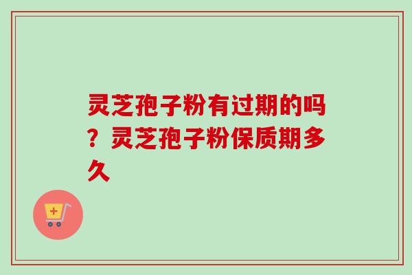 灵芝孢子粉有过期的吗？灵芝孢子粉保质期多久