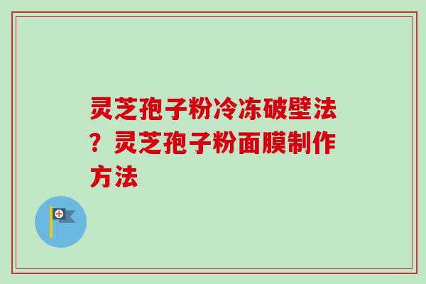 灵芝孢子粉冷冻破壁法？灵芝孢子粉面膜制作方法