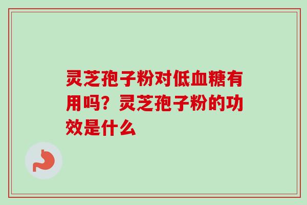 灵芝孢子粉对低血糖有用吗？灵芝孢子粉的功效是什么