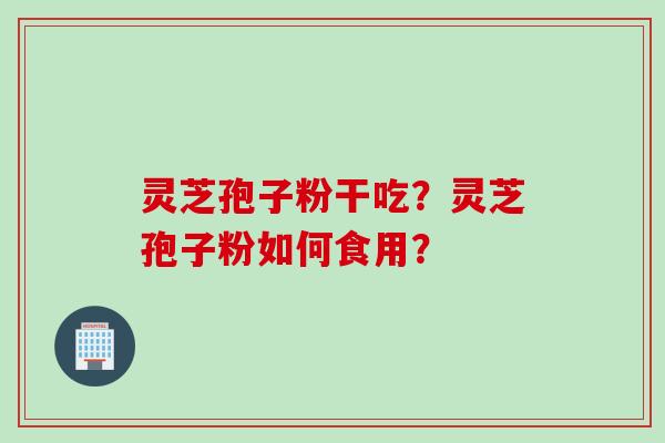 灵芝孢子粉干吃？灵芝孢子粉如何食用？