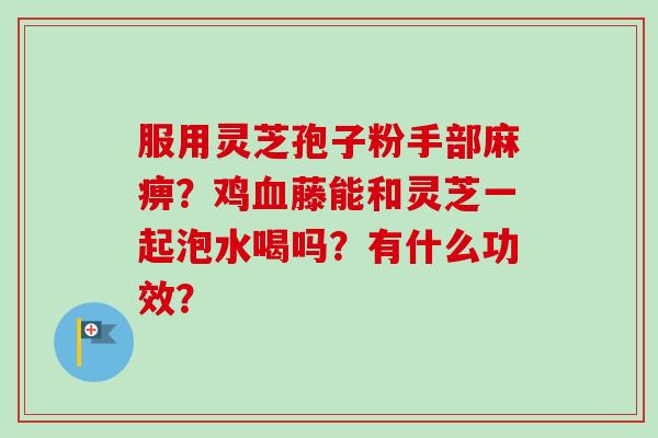服用灵芝孢子粉手部麻痹？鸡血藤能和灵芝一起泡水喝吗？有什么功效？
