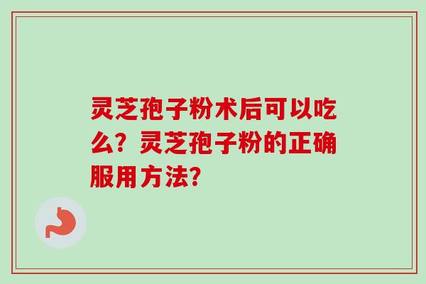 灵芝孢子粉术后可以吃么？灵芝孢子粉的正确服用方法？