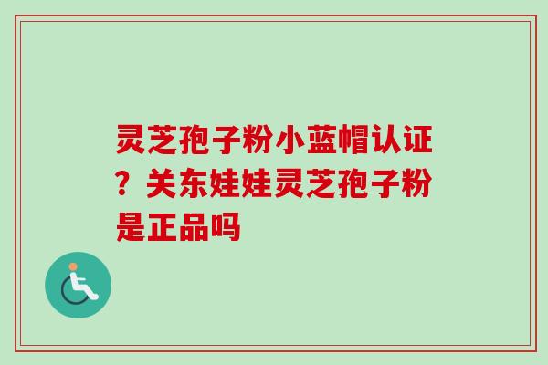 灵芝孢子粉小蓝帽认证？关东娃娃灵芝孢子粉是正品吗