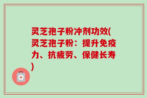 灵芝孢子粉冲剂功效(灵芝孢子粉：提升免疫力、抗疲劳、保健长寿)