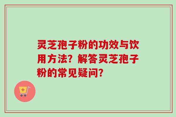 灵芝孢子粉的功效与饮用方法？解答灵芝孢子粉的常见疑问？