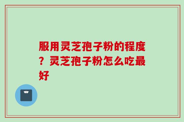 服用灵芝孢子粉的程度？灵芝孢子粉怎么吃最好